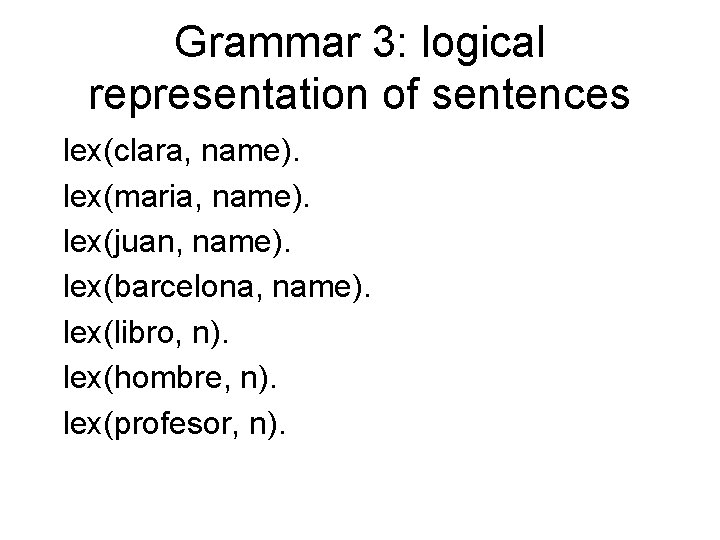 Grammar 3: logical representation of sentences lex(clara, name). lex(maria, name). lex(juan, name). lex(barcelona, name).