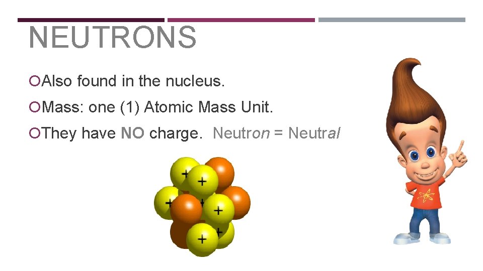 NEUTRONS Also found in the nucleus. Mass: one (1) Atomic Mass Unit. They have