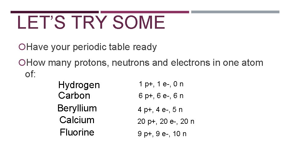 LET’S TRY SOME! Have your periodic table ready How many protons, neutrons and electrons