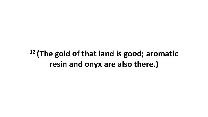 12 (The gold of that land is good; aromatic resin and onyx are also