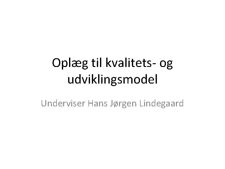 Oplæg til kvalitets- og udviklingsmodel Underviser Hans Jørgen Lindegaard 