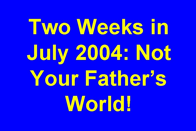 Two Weeks in July 2004: Not Your Father’s World! 