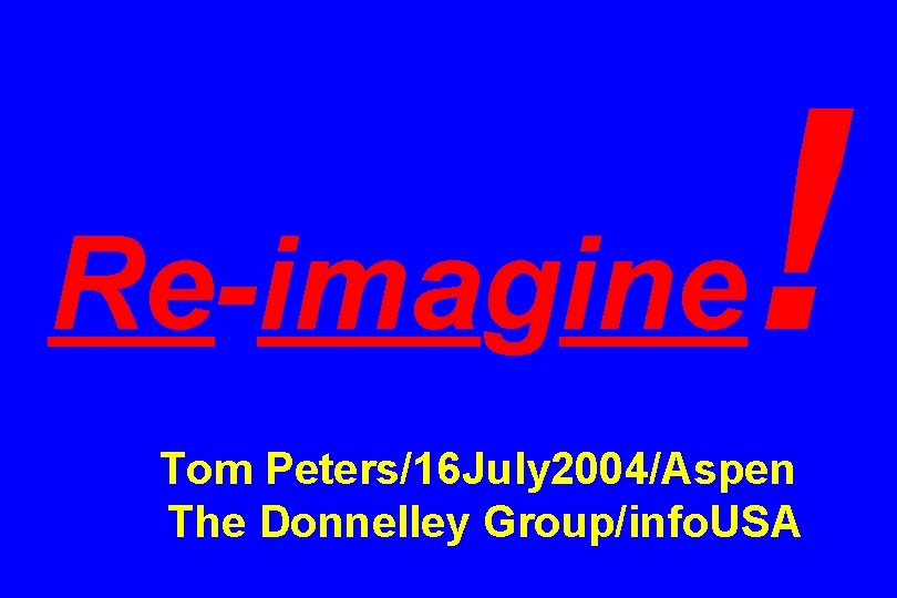 Re-imagine ! Tom Peters/16 July 2004/Aspen The Donnelley Group/info. USA 