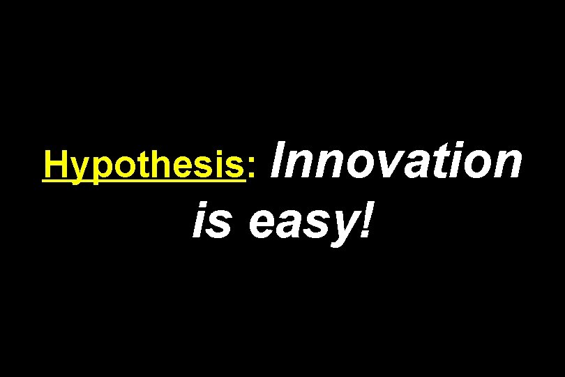 Hypothesis: Innovation is easy! 