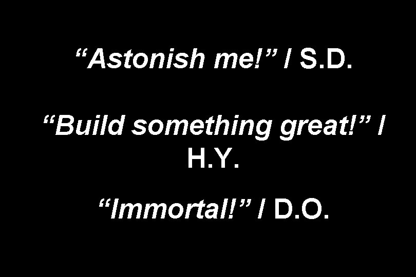 “Astonish me!” / S. D. “Build something great!” / H. Y. “Immortal!” / D.