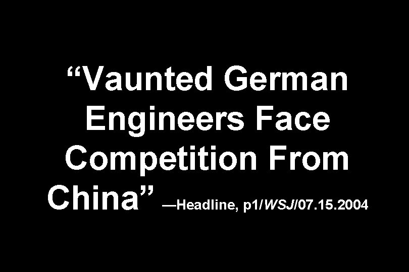“Vaunted German Engineers Face Competition From China” —Headline, p 1/WSJ/07. 15. 2004 