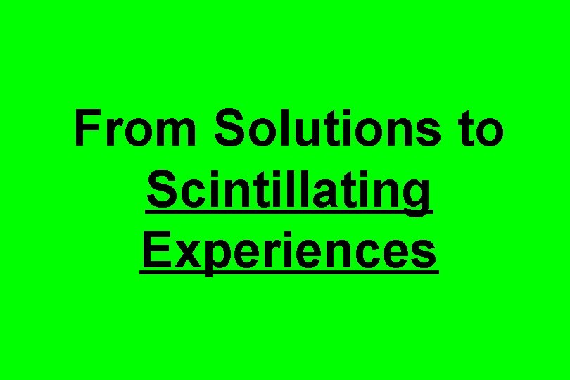 From Solutions to Scintillating Experiences 