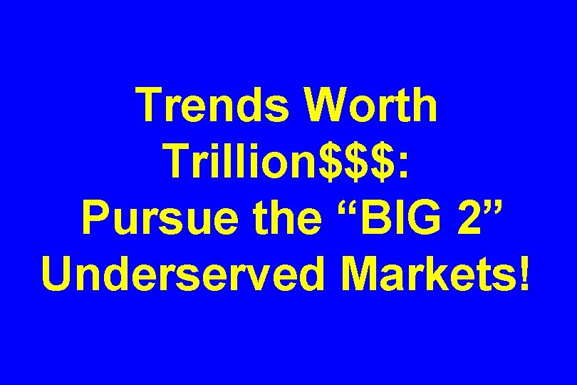 Trends Worth Trillion$$$: Pursue the “BIG 2” Underserved Markets! 