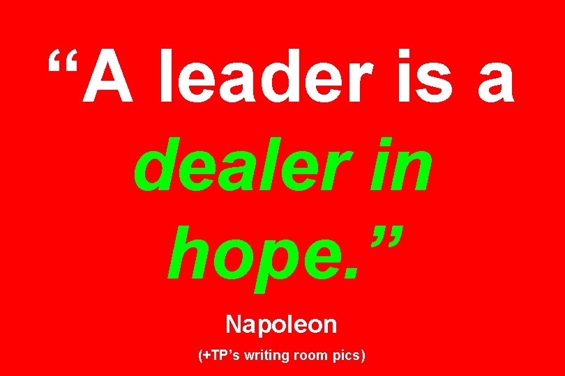 “A leader is a dealer in hope. ” Napoleon (+TP’s writing room pics) 