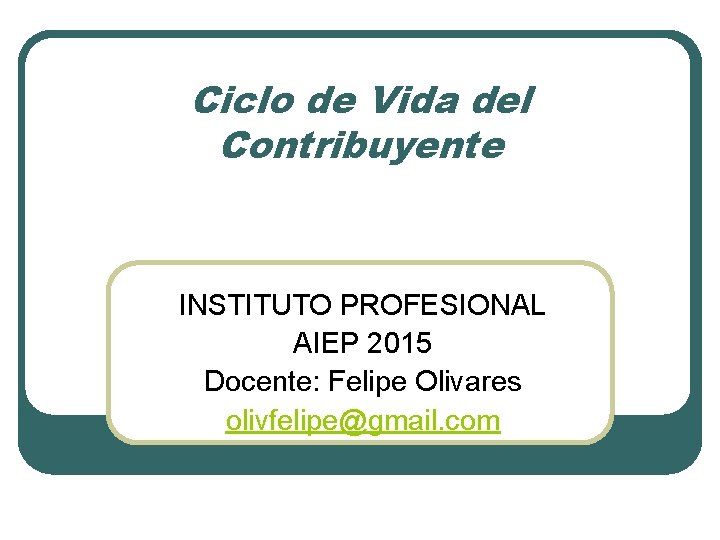 Ciclo de Vida del Contribuyente INSTITUTO PROFESIONAL AIEP 2015 Docente: Felipe Olivares olivfelipe@gmail. com