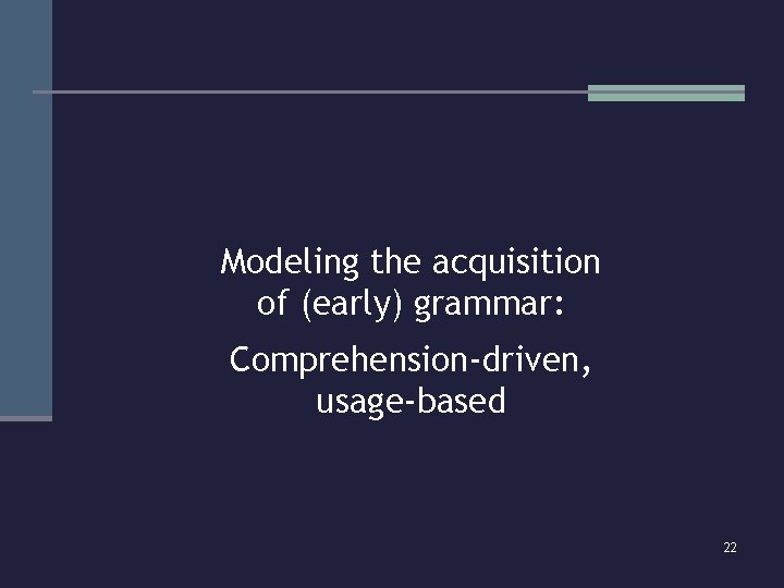 Modeling the acquisition of (early) grammar: Comprehension-driven, usage-based 22 