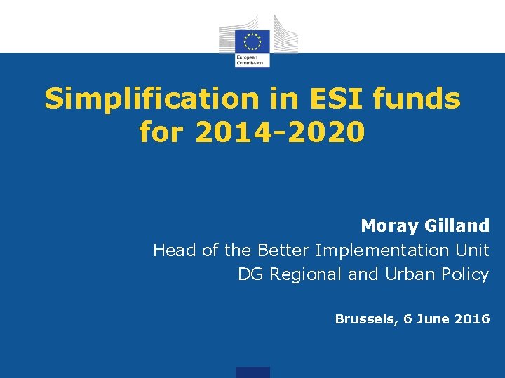 Simplification in ESI funds for 2014 -2020 Moray Gilland Head of the Better Implementation