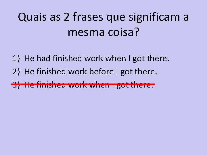 Quais as 2 frases que significam a mesma coisa? 1) He had finished work