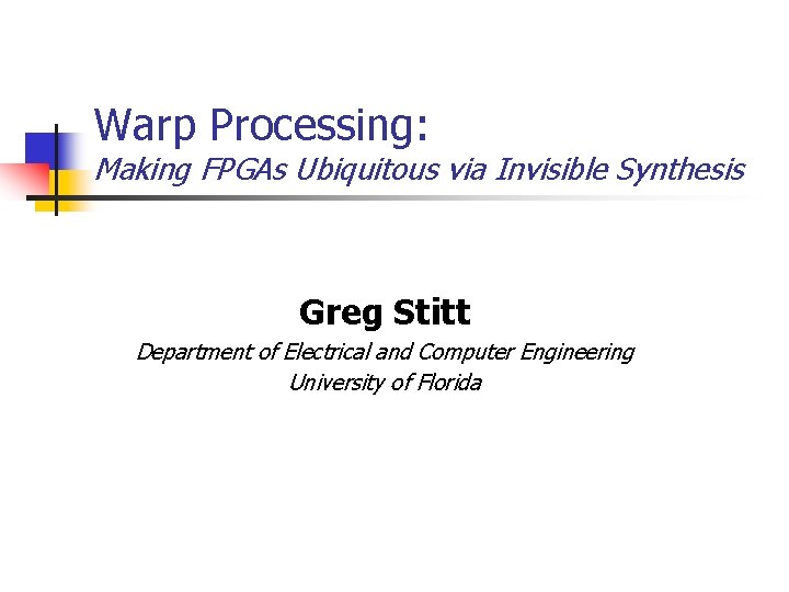 Warp Processing: Making FPGAs Ubiquitous via Invisible Synthesis Greg Stitt Department of Electrical and