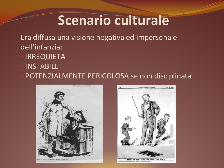 Scenario culturale Era diffusa una visione negativa ed impersonale dell’infanzia: • IRREQUIETA • INSTABILE