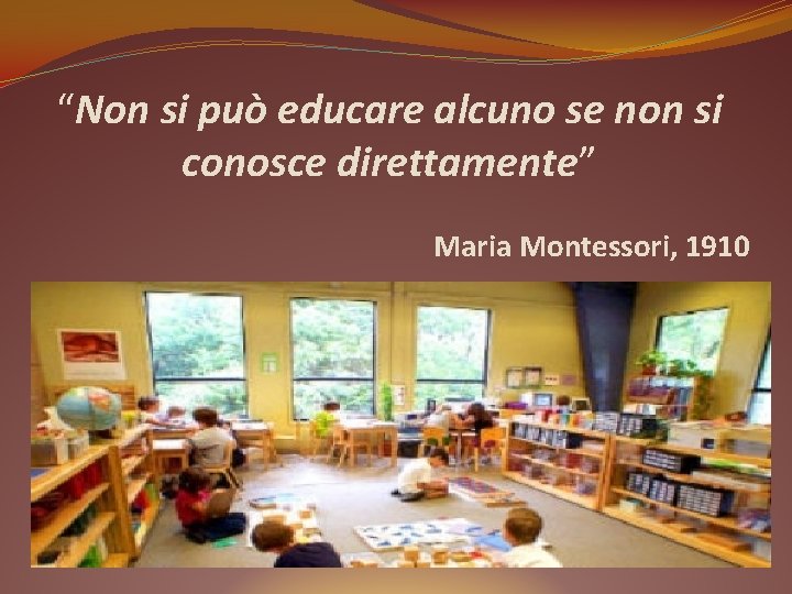 “Non si può educare alcuno se non si conosce direttamente” Maria Montessori, 1910 