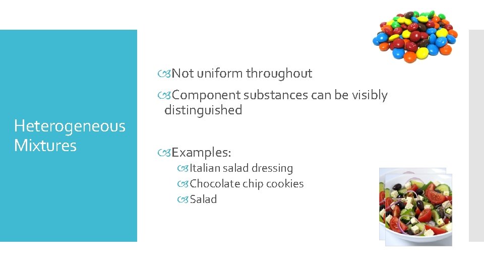 Heterogeneous Mixtures Not uniform throughout Component substances can be visibly distinguished Examples: Italian salad