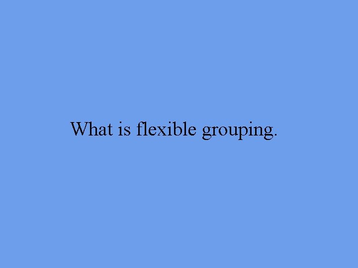 What is flexible grouping. 