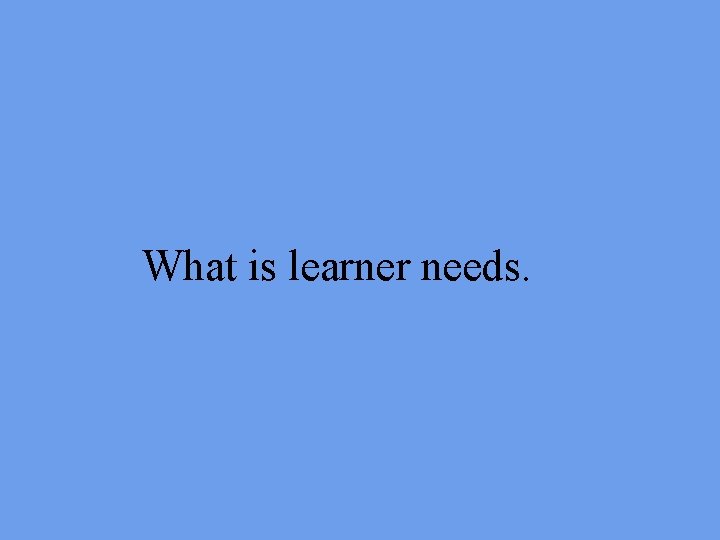 What is learner needs. 