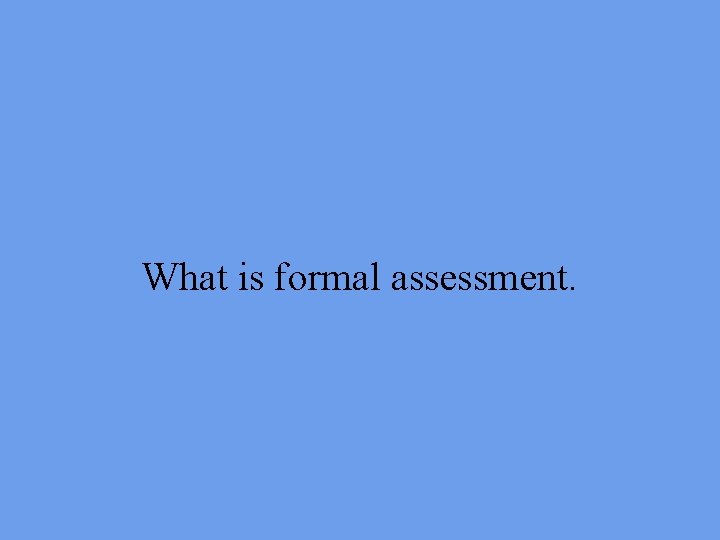 What is formal assessment. 