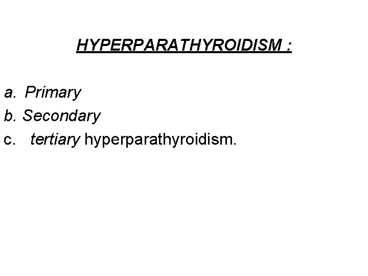 HYPERPARATHYROIDISM : a. Primary b. Secondary c. tertiary hyperparathyroidism. 