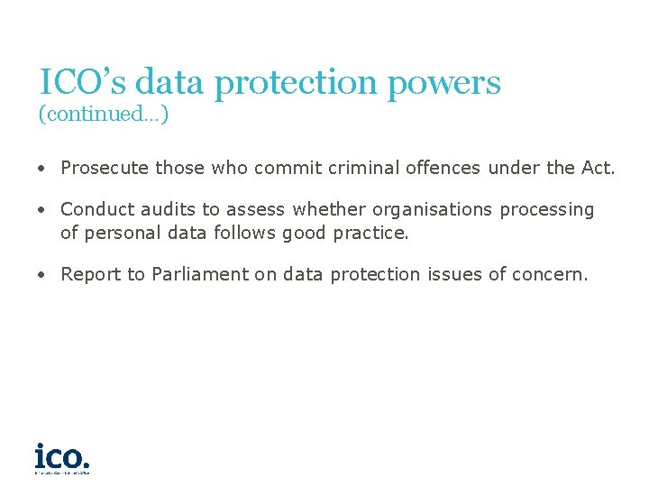 ICO’s data protection powers (continued…) • Prosecute those who commit criminal offences under the