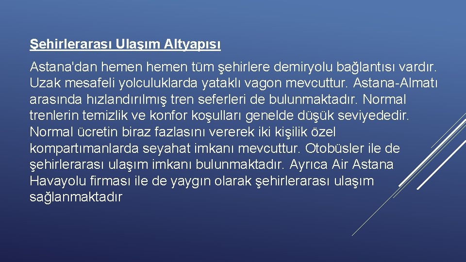 Şehirlerarası Ulaşım Altyapısı Astana'dan hemen tüm şehirlere demiryolu bağlantısı vardır. Uzak mesafeli yolculuklarda yataklı