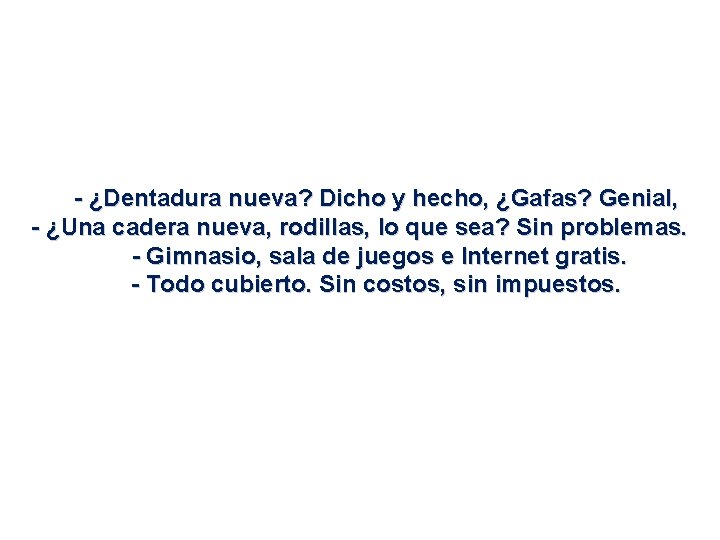 - ¿Dentadura nueva? Dicho y hecho, ¿Gafas? Genial, - ¿Una cadera nueva, rodillas, lo