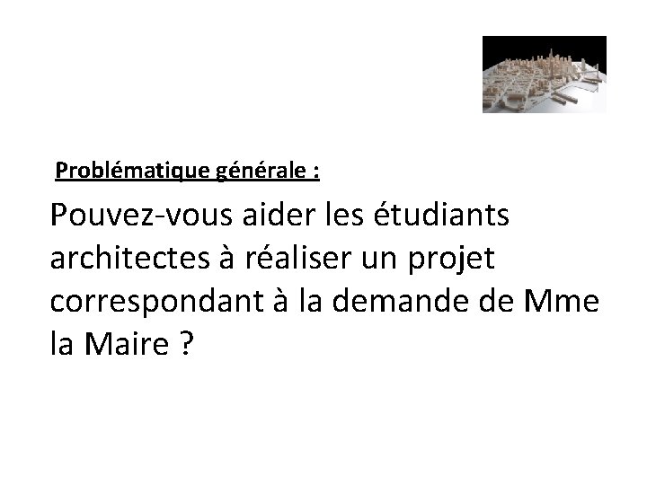 Problématique générale : Pouvez-vous aider les étudiants architectes à réaliser un projet correspondant à