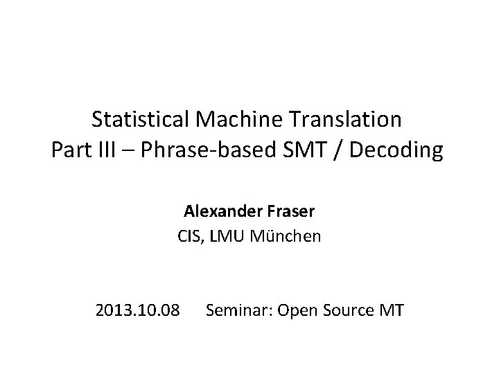 Statistical Machine Translation Part III – Phrase-based SMT / Decoding Alexander Fraser CIS, LMU