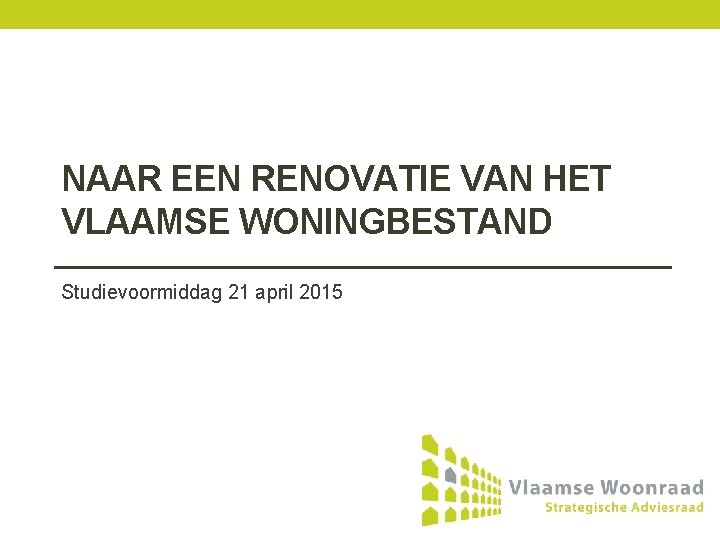 NAAR EEN RENOVATIE VAN HET VLAAMSE WONINGBESTAND Studievoormiddag 21 april 2015 