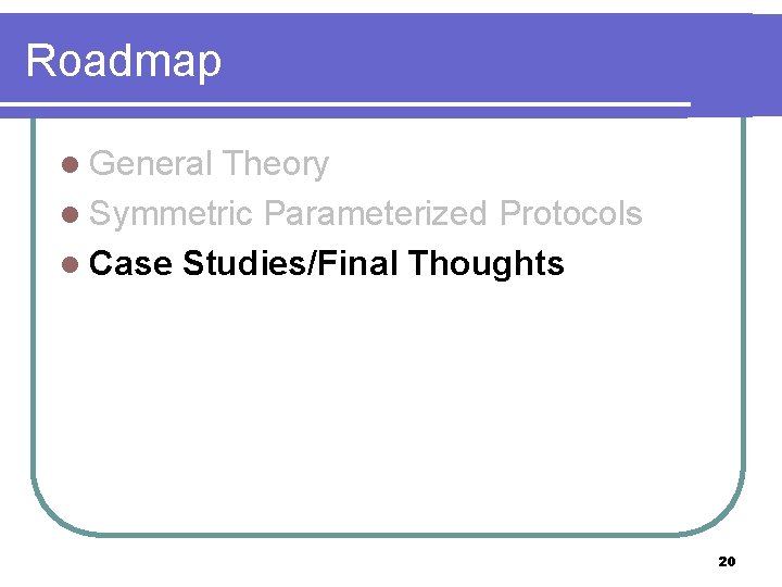 Roadmap l General Theory l Symmetric Parameterized Protocols l Case Studies/Final Thoughts 20 