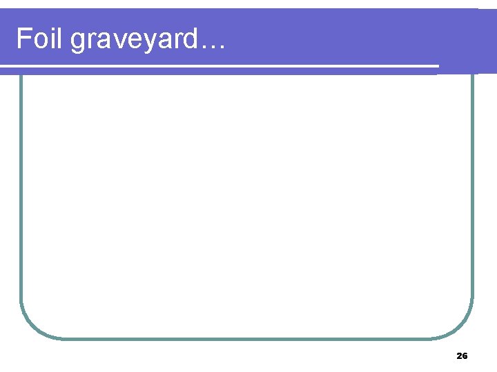 Foil graveyard… 26 
