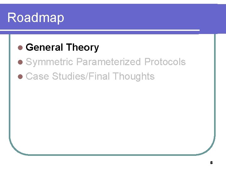 Roadmap l General Theory l Symmetric Parameterized Protocols l Case Studies/Final Thoughts 5 
