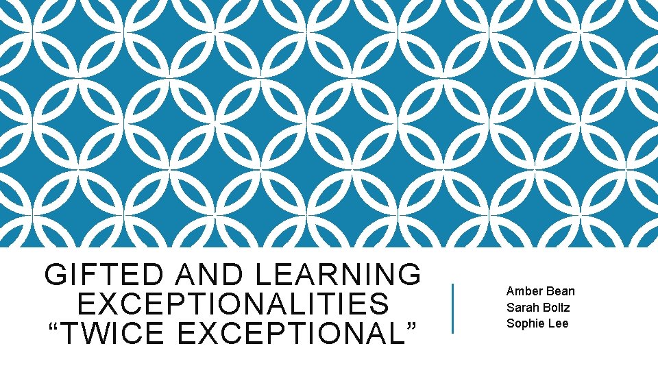 GIFTED AND LEARNING EXCEPTIONALITIES “TWICE EXCEPTIONAL” Amber Bean Sarah Boltz Sophie Lee 