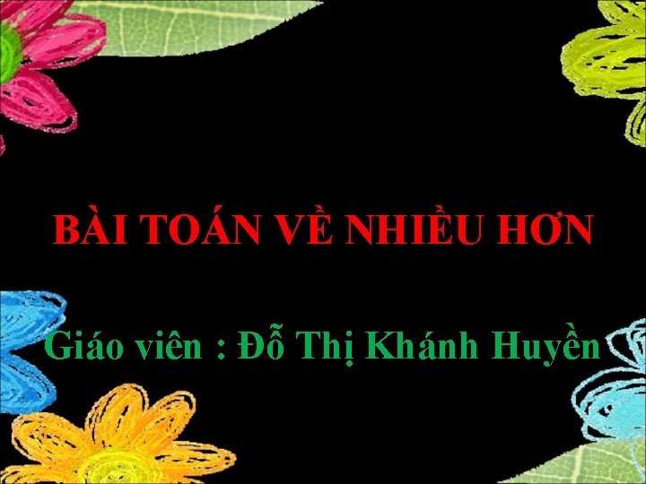 Toán BÀI TOÁN VỀ NHIỀU HƠN Giáo viên : Đỗ Thị Khánh Huyền 