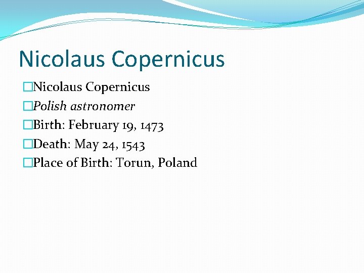 Nicolaus Copernicus �Polish astronomer �Birth: February 19, 1473 �Death: May 24, 1543 �Place of