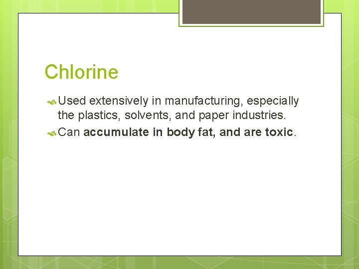 Chlorine Used extensively in manufacturing, especially the plastics, solvents, and paper industries. Can accumulate