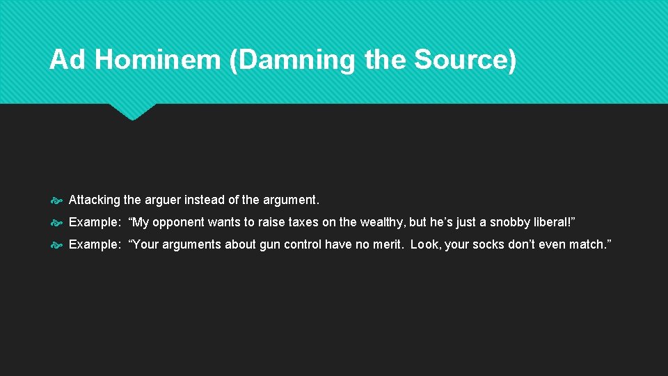 Ad Hominem (Damning the Source) Attacking the arguer instead of the argument. Example: “My