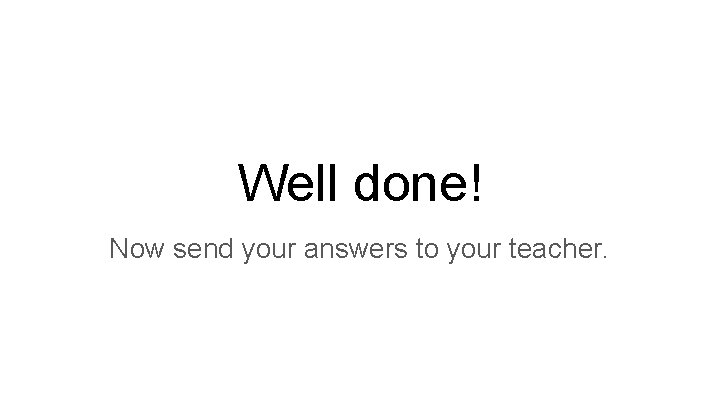 Well done! Now send your answers to your teacher. Well done! Now send your answers to your teacher.