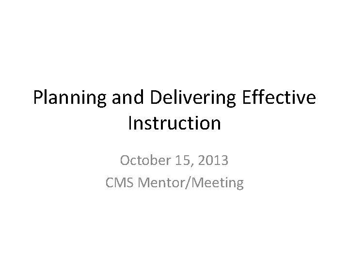 Planning and Delivering Effective Instruction October 15, 2013 CMS Mentor/Meeting 