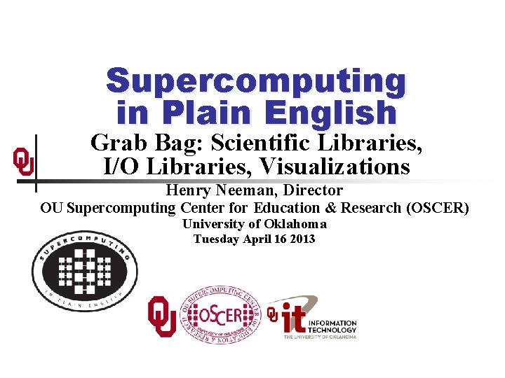 Supercomputing in Plain English Grab Bag: Scientific Libraries, I/O Libraries, Visualizations Henry Neeman, Director