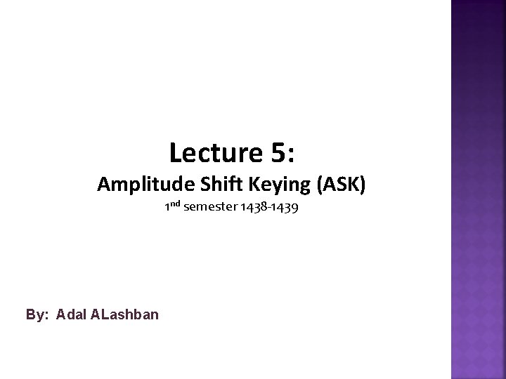 Lecture 5: Amplitude Shift Keying (ASK) 1 nd semester 1438 -1439 By: Adal ALashban