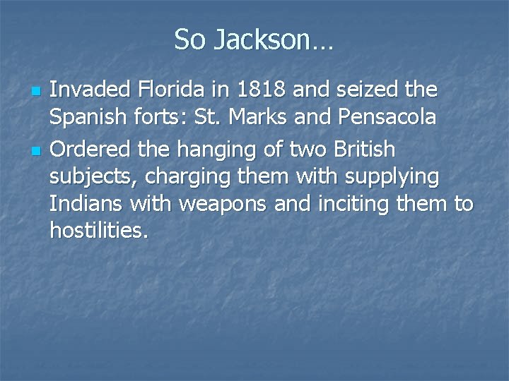So Jackson… n n Invaded Florida in 1818 and seized the Spanish forts: St.