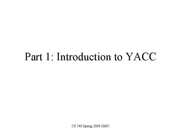 Part 1: Introduction to YACC CS 540 Spring 2009 GMU 