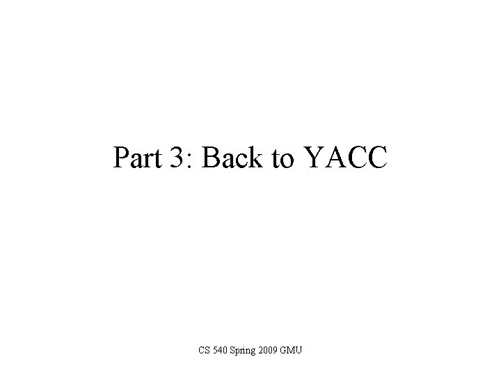 Part 3: Back to YACC CS 540 Spring 2009 GMU 