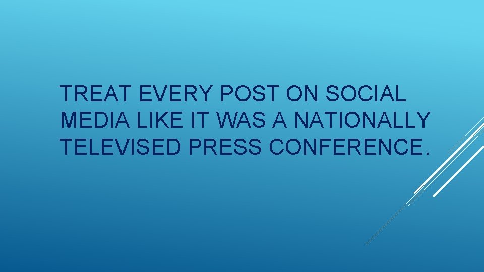 TREAT EVERY POST ON SOCIAL MEDIA LIKE IT WAS A NATIONALLY TELEVISED PRESS CONFERENCE.