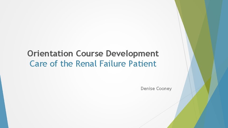 Orientation Course Development Care of the Renal Failure Patient Denise Cooney Orientation Course Development Care of the Renal Failure Patient Denise Cooney