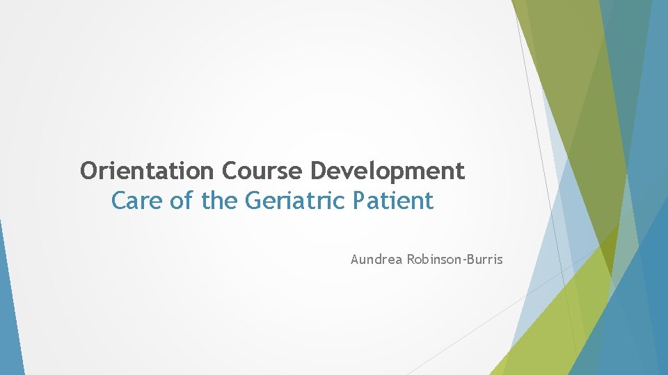 Orientation Course Development Care of the Geriatric Patient Aundrea Robinson-Burris Orientation Course Development Care of the Geriatric Patient Aundrea Robinson-Burris