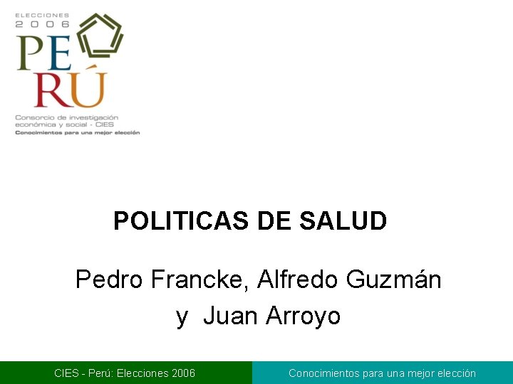 POLITICAS DE SALUD Pedro Francke, Alfredo Guzmán y Juan Arroyo CIES - Perú: Elecciones